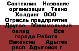 Сантехник › Название организации ­ Техно-Холдинг, ООО › Отрасль предприятия ­ Другое › Минимальный оклад ­ 40 000 - Все города Работа » Вакансии   . Адыгея респ.,Адыгейск г.